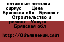 натяжные потолки (( сириус )) › Цена ­ 300 - Брянская обл., Брянск г. Строительство и ремонт » Услуги   . Брянская обл.